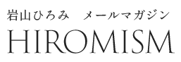 岩山ひろみ メールマガジン 月刊ヒロミズム
